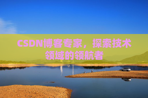CSDN博客专家，探索技术领域的领航者
